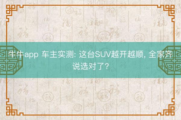 牛牛app 车主实测: 这台SUV越开越顺, 全家齐说选对了?