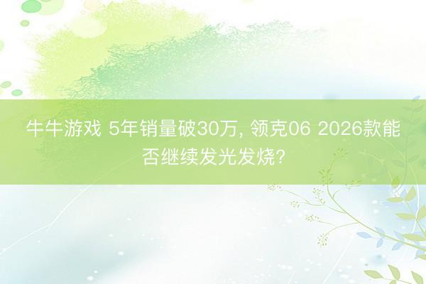牛牛游戏 5年销量破30万, 领克06 2026款能否继续发光发烧?
