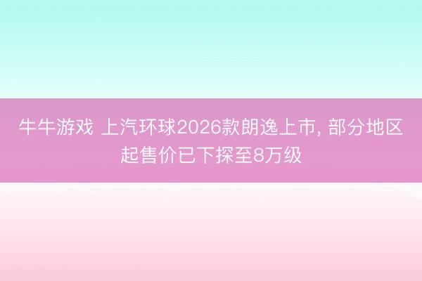 牛牛游戏 上汽环球2026款朗逸上市, 部分地区起售价已下探至8万级