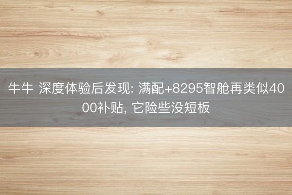 牛牛 深度体验后发现: 满配+8295智舱再类似4000补贴, 它险些没短板