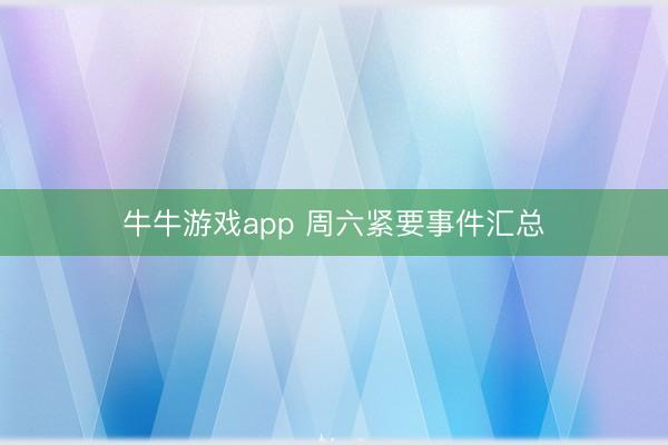 牛牛游戏app 周六紧要事件汇总