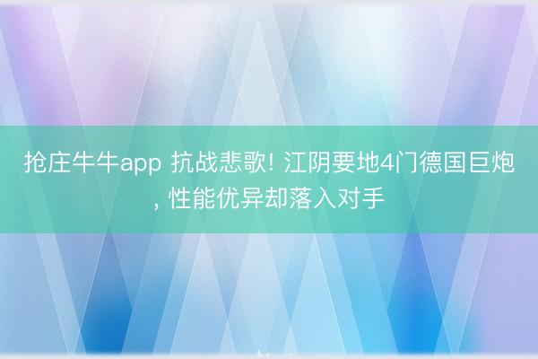 抢庄牛牛app 抗战悲歌! 江阴要地4门德国巨炮, 性能优异却落入对手