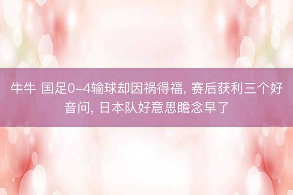 牛牛 国足0-4输球却因祸得福, 赛后获利三个好音问, 日本队好意思瞻念早了