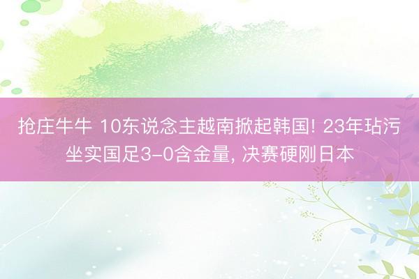 抢庄牛牛 10东说念主越南掀起韩国! 23年玷污坐实国足3-0含金量, 决赛硬刚日本