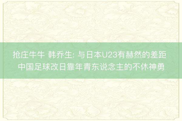 抢庄牛牛 韩乔生: 与日本U23有赫然的差距 中国足球改日靠年青东说念主的不休神勇