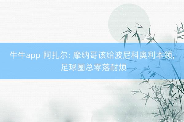 牛牛app 阿扎尔: 摩纳哥该给波尼科奥利本领, 足球圈总零落耐烦