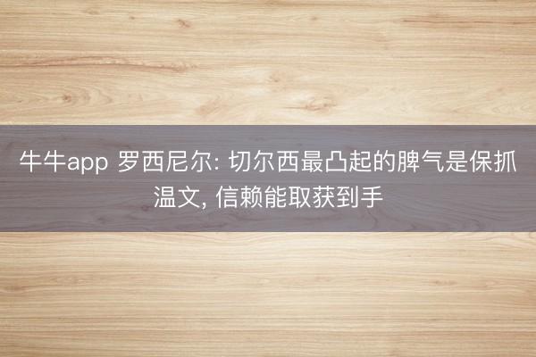 牛牛app 罗西尼尔: 切尔西最凸起的脾气是保抓温文, 信赖能取获到手