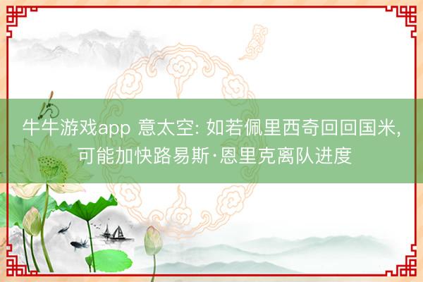 牛牛游戏app 意太空: 如若佩里西奇回回国米, 可能加快路易斯·恩里克离队进度