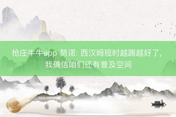 抢庄牛牛app 努诺: 西汉姆现时越踢越好了, 我确信咱们还有普及空间