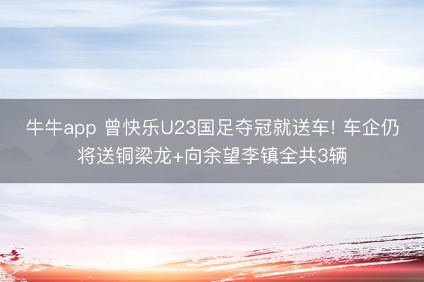 牛牛app 曾快乐U23国足夺冠就送车! 车企仍将送铜梁龙+向余望李镇全共3辆