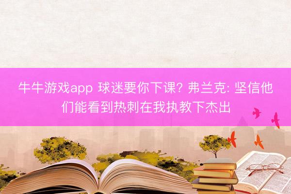 牛牛游戏app 球迷要你下课? 弗兰克: 坚信他们能看到热刺在我执教下杰出