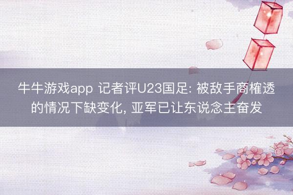 牛牛游戏app 记者评U23国足: 被敌手商榷透的情况下缺变化, 亚军已让东说念主奋发