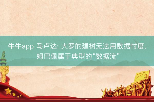 牛牛app 马卢达: 大罗的建树无法用数据忖度, 姆巴佩属于典型的“数据流”