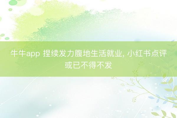 牛牛app 捏续发力腹地生活就业, 小红书点评或已不得不发
