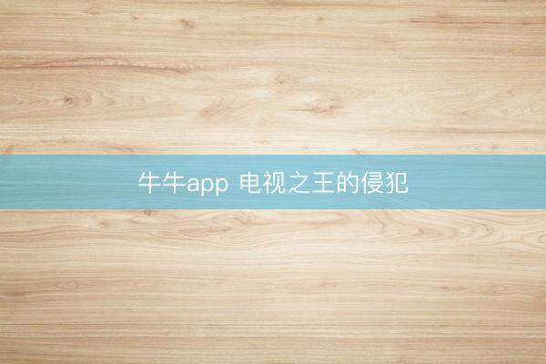 牛牛app 电视之王的侵犯