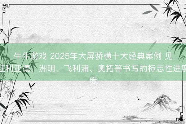 牛牛游戏 2025年大屏骄横十大经典案例 见证利亚德、洲明、飞利浦、奥拓等书写的标志性进度