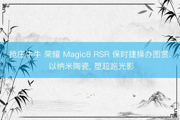 抢庄牛牛 荣耀 Magic8 RSR 保时捷操办图赏: 以纳米陶瓷, 塑超跑光影