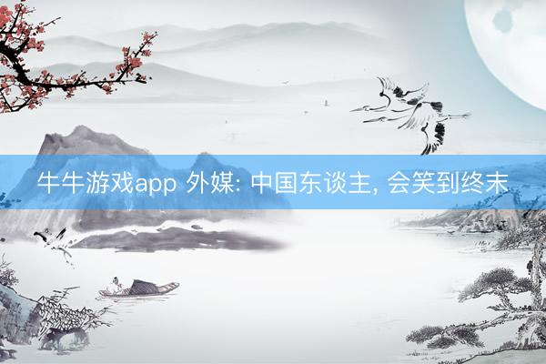 牛牛游戏app 外媒: 中国东谈主, 会笑到终末
