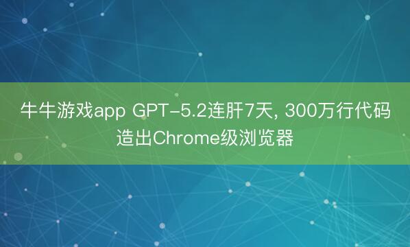 牛牛游戏app GPT-5.2连肝7天, 300万行代码造出Chrome级浏览器