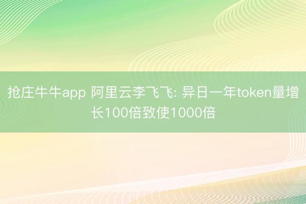 抢庄牛牛app 阿里云李飞飞: 异日一年token量增长100倍致使1000倍