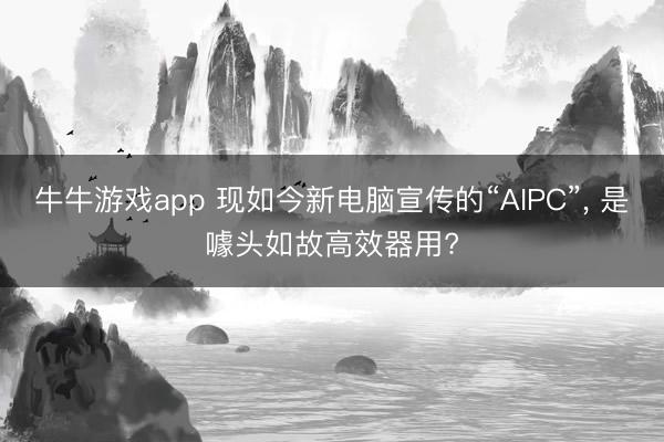 牛牛游戏app 现如今新电脑宣传的“AIPC”, 是噱头如故高效器用?