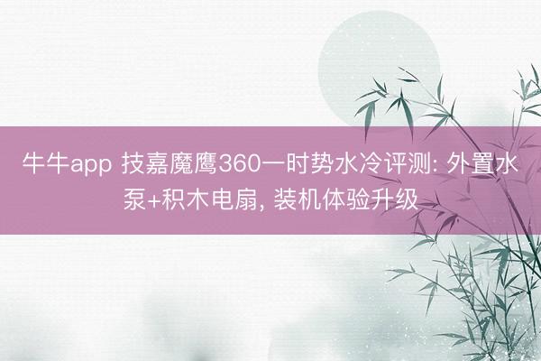 牛牛app 技嘉魔鹰360一时势水冷评测: 外置水泵+积木电扇, 装机体验升级