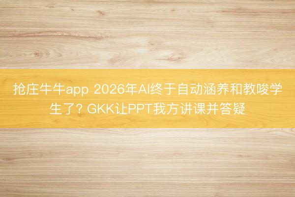 抢庄牛牛app 2026年AI终于自动涵养和教唆学生了? GKK让PPT我方讲课并答疑