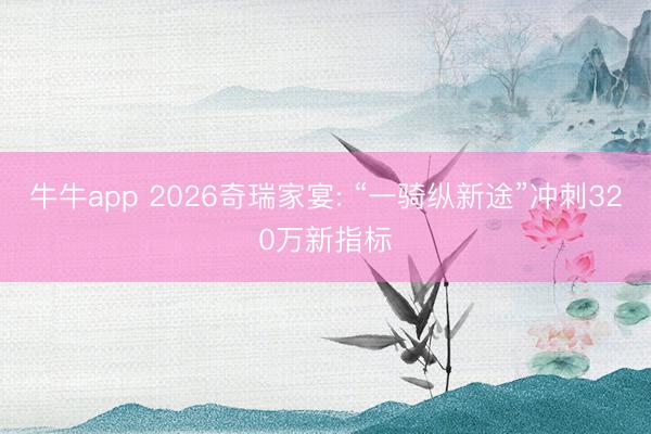 牛牛app 2026奇瑞家宴: “一骑纵新途”冲刺320万新指标