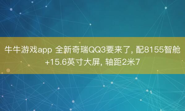 牛牛游戏app 全新奇瑞QQ3要来了, 配8155智舱+15.6英寸大屏, 轴距2米7