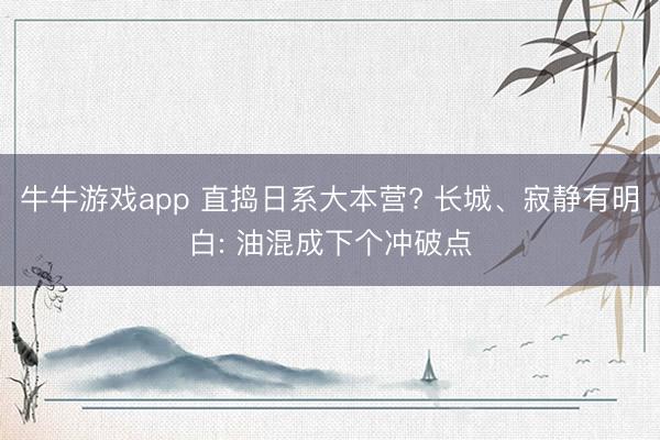 牛牛游戏app 直捣日系大本营? 长城、寂静有明白: 油混成下个冲破点