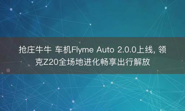 抢庄牛牛 车机Flyme Auto 2.0.0上线, 领克Z20全场地进化畅享出行解放