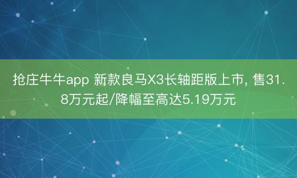 抢庄牛牛app 新款良马X3长轴距版上市, 售31.8万元起/降幅至高达5.19万元