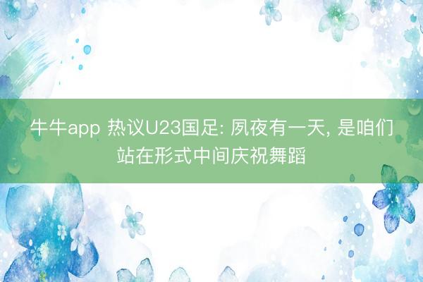 牛牛app 热议U23国足: 夙夜有一天, 是咱们站在形式中间庆祝舞蹈