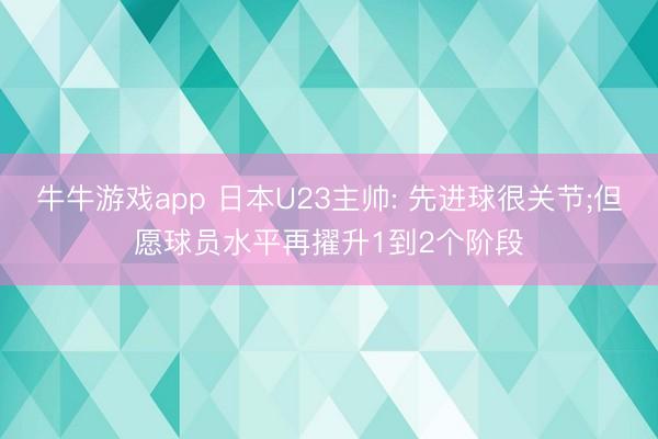 牛牛游戏app 日本U23主帅: 先进球很关节;但愿球员水平再擢升1到2个阶段
