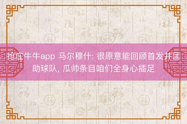 抢庄牛牛app 马尔穆什: 很原意能回顾首发并匡助球队, 瓜帅条目咱们全身心插足