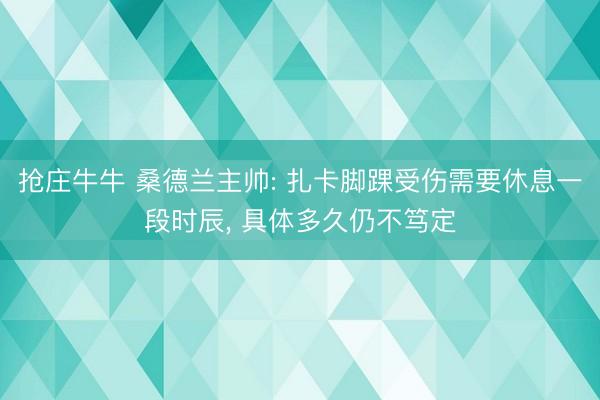 抢庄牛牛 桑德兰主帅: 扎卡脚踝受伤需要休息一段时辰, 具体多久仍不笃定