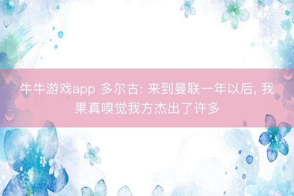 牛牛游戏app 多尔古: 来到曼联一年以后, 我果真嗅觉我方杰出了许多