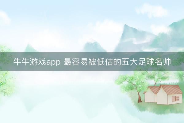 牛牛游戏app 最容易被低估的五大足球名帅