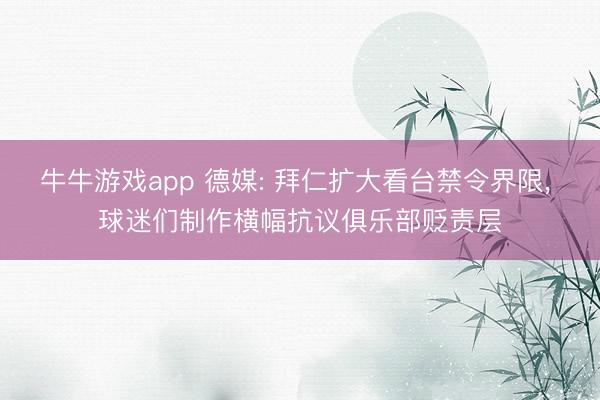 牛牛游戏app 德媒: 拜仁扩大看台禁令界限, 球迷们制作横幅抗议俱乐部贬责层