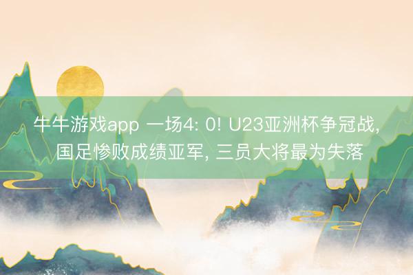 牛牛游戏app 一场4: 0! U23亚洲杯争冠战, 国足惨败成绩亚军, 三员大将最为失落