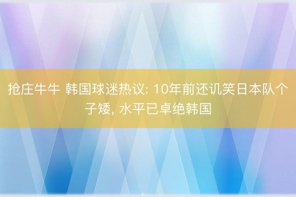 抢庄牛牛 韩国球迷热议: 10年前还讥笑日本队个子矮, 水平已卓绝韩国