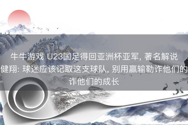 牛牛游戏 U23国足得回亚洲杯亚军, 著名解说员黄健翔: 球迷应该记取这支球队, 别用赢输勒诈他们的成长