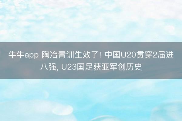 牛牛app 陶冶青训生效了! 中国U20贯穿2届进八强, U23国足获亚军创历史
