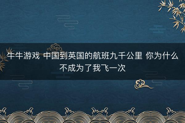牛牛游戏 中国到英国的航班九千公里 你为什么不成为了我飞一次