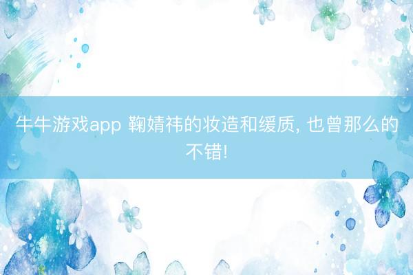 牛牛游戏app 鞠婧祎的妆造和缓质, 也曾那么的不错!