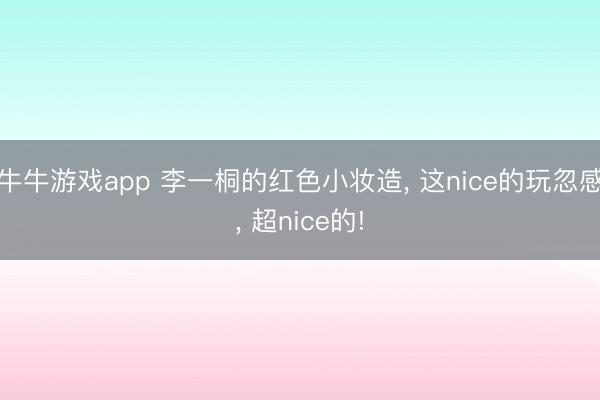 牛牛游戏app 李一桐的红色小妆造, 这nice的玩忽感, 超nice的!