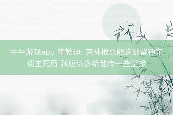 牛牛游戏app 霍勒迪: 克林根总能跑到留神东谈主死后 我应该多给他传一些空接