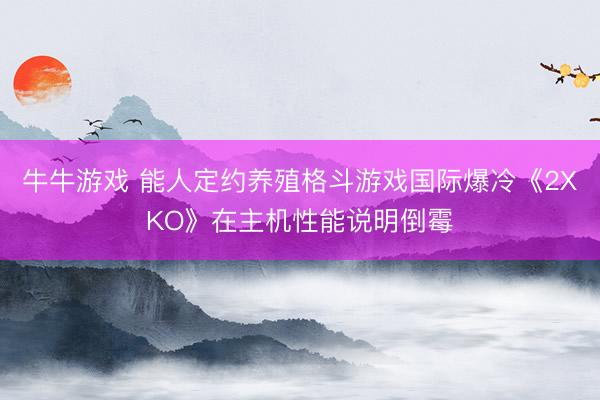 牛牛游戏 能人定约养殖格斗游戏国际爆冷《2XKO》在主机性能说明倒霉