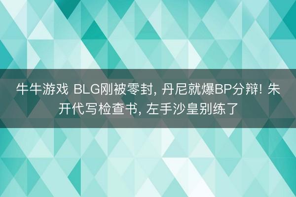 牛牛游戏 BLG刚被零封, 丹尼就爆BP分辩! 朱开代写检查书, 左手沙皇别练了