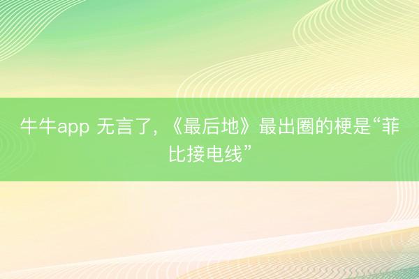 牛牛app 无言了, 《最后地》最出圈的梗是“菲比接电线”
